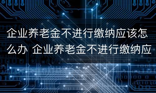 企业养老金不进行缴纳应该怎么办 企业养老金不进行缴纳应该怎么办理