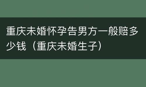 重庆未婚怀孕告男方一般赔多少钱（重庆未婚生子）