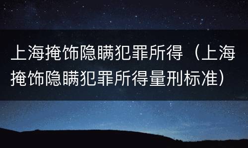 上海掩饰隐瞒犯罪所得（上海掩饰隐瞒犯罪所得量刑标准）