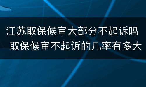 江苏取保候审大部分不起诉吗 取保候审不起诉的几率有多大