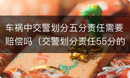 车祸中交警划分五分责任需要赔偿吗（交警划分责任55分的）