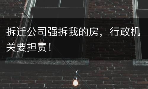 拆迁公司强拆我的房，行政机关要担责！