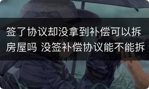签了协议却没拿到补偿可以拆房屋吗 没签补偿协议能不能拆房子