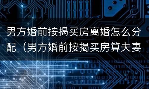 男方婚前按揭买房离婚怎么分配（男方婚前按揭买房算夫妻共同财产吗）