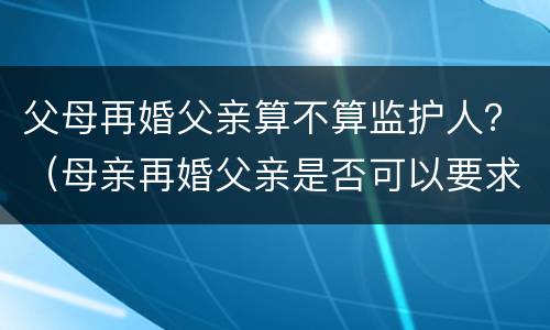 父母再婚父亲算不算监护人？（母亲再婚父亲是否可以要求监护权）