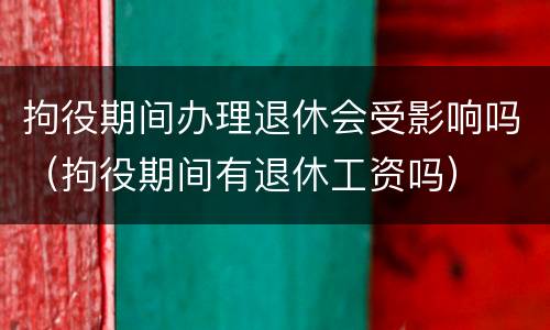 拘役期间办理退休会受影响吗（拘役期间有退休工资吗）