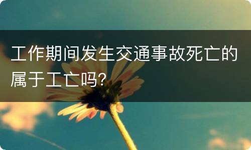 工作期间发生交通事故死亡的属于工亡吗？