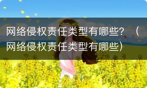 网络侵权责任类型有哪些？（网络侵权责任类型有哪些）