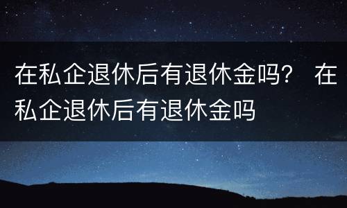 在私企退休后有退休金吗？ 在私企退休后有退休金吗