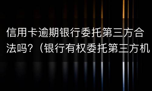 信用卡逾期银行委托第三方合法吗?（银行有权委托第三方机构处理信用卡）