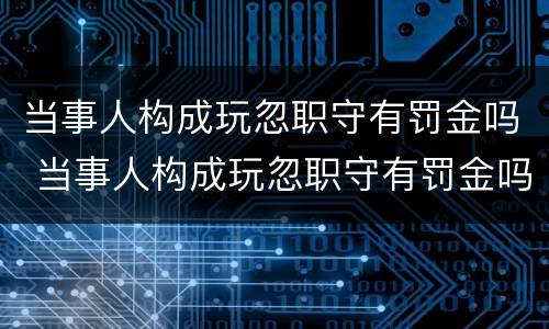 当事人构成玩忽职守有罚金吗 当事人构成玩忽职守有罚金吗为什么