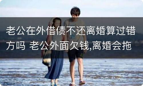 老公在外借债不还离婚算过错方吗 老公外面欠钱,离婚会拖累女方吗