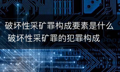 破坏性采矿罪构成要素是什么 破坏性采矿罪的犯罪构成