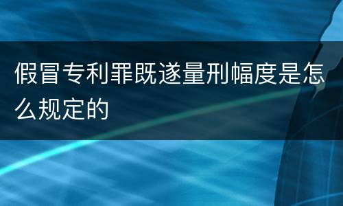 假冒专利罪既遂量刑幅度是怎么规定的