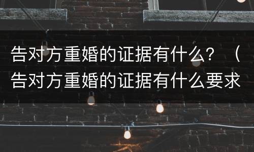 告对方重婚的证据有什么？（告对方重婚的证据有什么要求）