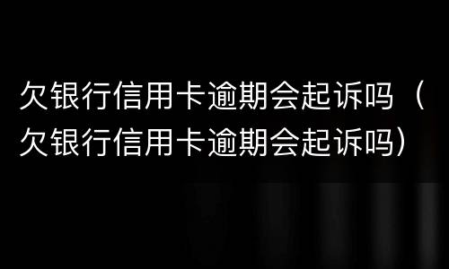 欠银行信用卡逾期会起诉吗（欠银行信用卡逾期会起诉吗）