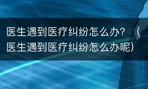 医生遇到医疗纠纷怎么办？（医生遇到医疗纠纷怎么办呢）