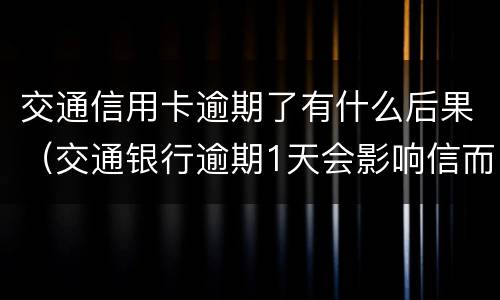 交通信用卡逾期了有什么后果（交通银行逾期1天会影响信而且信用卡不能用）