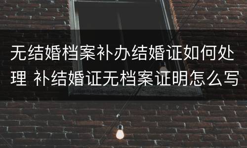 无结婚档案补办结婚证如何处理 补结婚证无档案证明怎么写