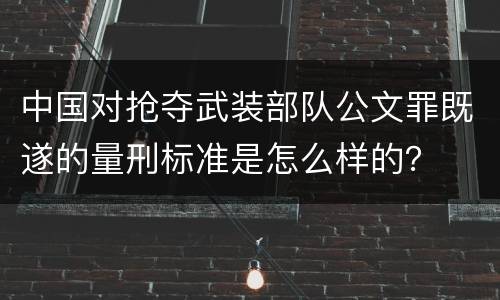 中国对抢夺武装部队公文罪既遂的量刑标准是怎么样的？