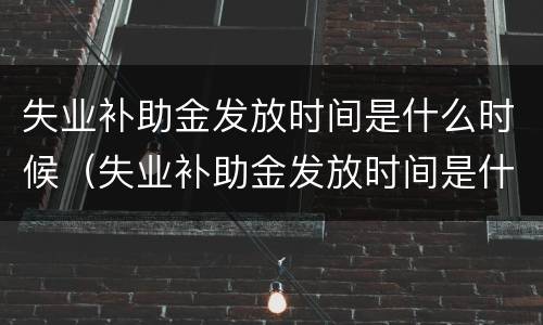 失业补助金发放时间是什么时候（失业补助金发放时间是什么时候开始的）
