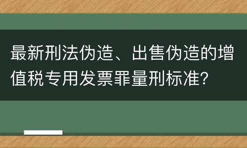 最新刑法伪造、出售伪造的增值税专用发票罪量刑标准？
