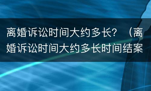 离婚诉讼时间大约多长？（离婚诉讼时间大约多长时间结案）