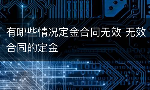 有哪些情况定金合同无效 无效合同的定金