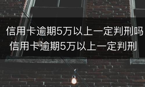 信用卡逾期5万以上一定判刑吗 信用卡逾期5万以上一定判刑吗