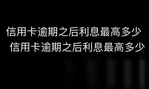 信用卡逾期之后利息最高多少 信用卡逾期之后利息最高多少钱