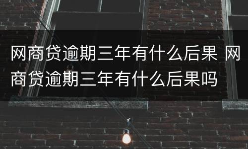 网商贷逾期三年有什么后果 网商贷逾期三年有什么后果吗