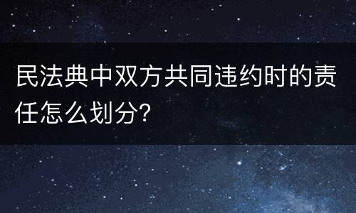 民法典中双方共同违约时的责任怎么划分？
