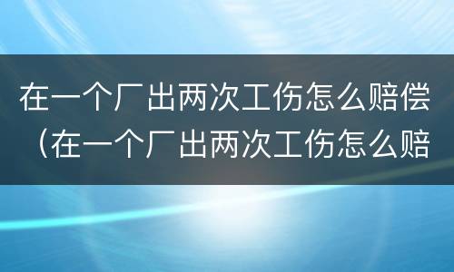 在一个厂出两次工伤怎么赔偿（在一个厂出两次工伤怎么赔偿的）