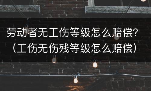 劳动者无工伤等级怎么赔偿？（工伤无伤残等级怎么赔偿）