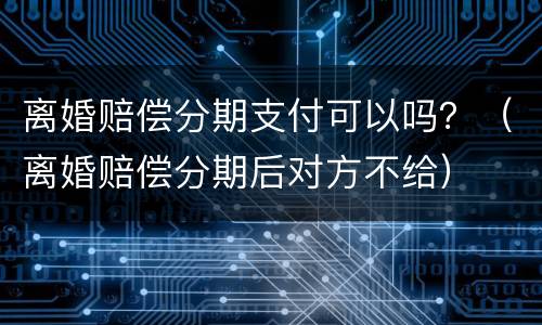 离婚赔偿分期支付可以吗？（离婚赔偿分期后对方不给）