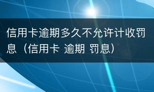 信用卡逾期多久不允许计收罚息（信用卡 逾期 罚息）