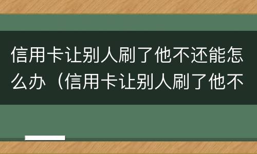信用卡让别人刷了他不还能怎么办（信用卡让别人刷了他不还能怎么办呀）