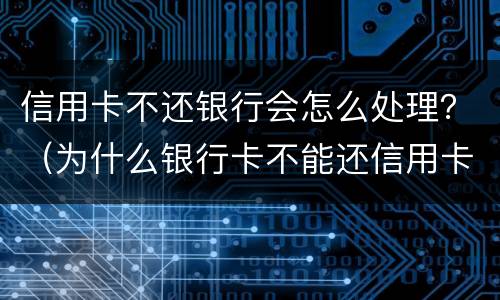 信用卡不还银行会怎么处理？（为什么银行卡不能还信用卡了）
