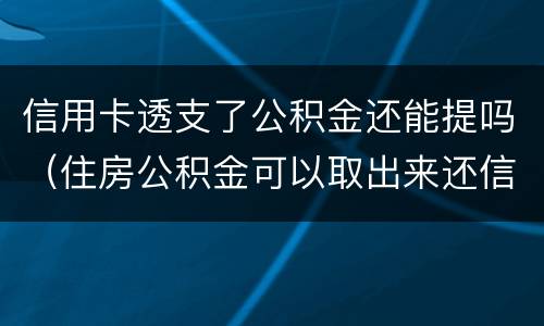 信用卡透支了公积金还能提吗（住房公积金可以取出来还信用卡吗）