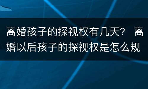 离婚孩子的探视权有几天？ 离婚以后孩子的探视权是怎么规定的