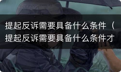 提起反诉需要具备什么条件（提起反诉需要具备什么条件才能立案）