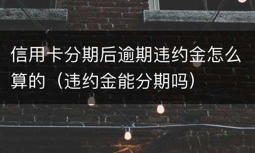 信用卡分期后逾期违约金怎么算的（违约金能分期吗）