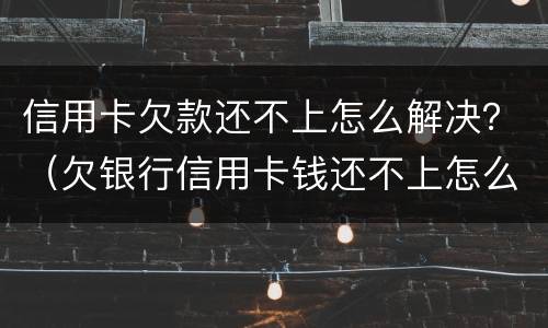信用卡欠款还不上怎么解决？（欠银行信用卡钱还不上怎么办）
