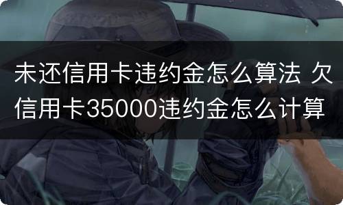 未还信用卡违约金怎么算法 欠信用卡35000违约金怎么计算