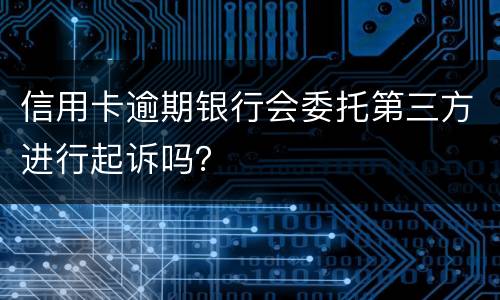 信用卡逾期银行会委托第三方进行起诉吗？