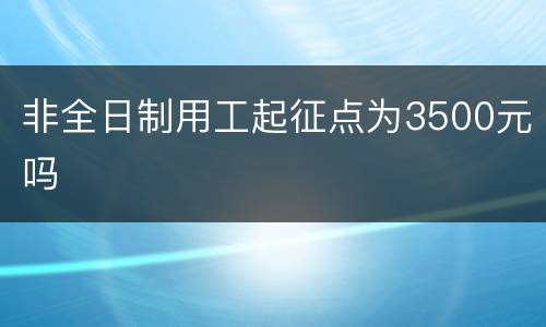非全日制用工起征点为3500元吗