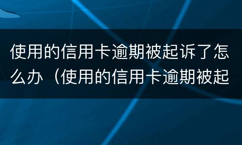 使用的信用卡逾期被起诉了怎么办（使用的信用卡逾期被起诉了怎么办理）