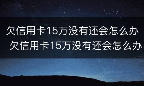 欠信用卡15万没有还会怎么办 欠信用卡15万没有还会怎么办呢