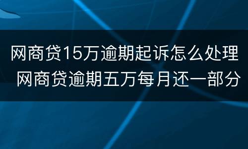 网商贷15万逾期起诉怎么处理 网商贷逾期五万每月还一部分进去会被起诉吗