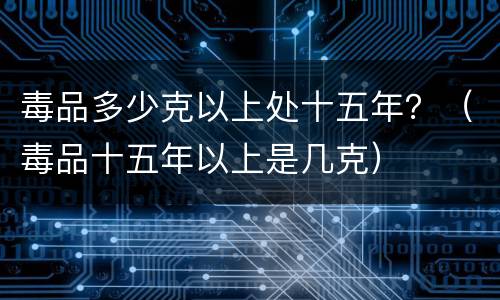 毒品多少克以上处十五年？（毒品十五年以上是几克）